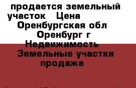 продается земельный участок › Цена ­ 700 000 - Оренбургская обл., Оренбург г. Недвижимость » Земельные участки продажа   